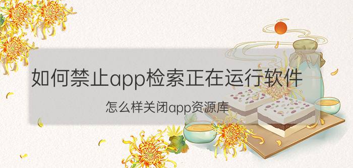 如何禁止app检索正在运行软件 怎么样关闭app资源库？